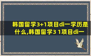 韩国留学3+1项目di一
学历是什么,韩国留学3 1项目di一
学历是什么意思